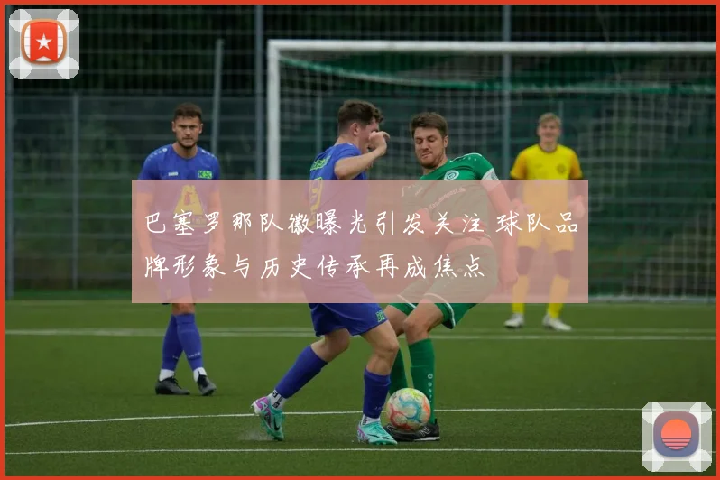 巴塞罗那队徽曝光引发关注 球队品牌形象与历史传承再成焦点