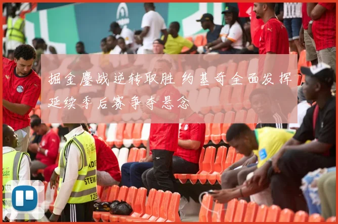 掘金鏖战逆转取胜 约基奇全面发挥延续季后赛争夺悬念