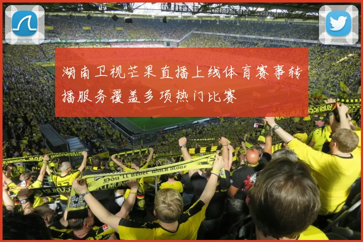 湖南卫视芒果直播上线体育赛事转播服务覆盖多项热门比赛