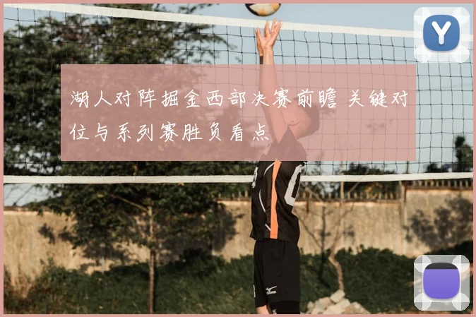 湖人对阵掘金西部决赛前瞻 关键对位与系列赛胜负看点