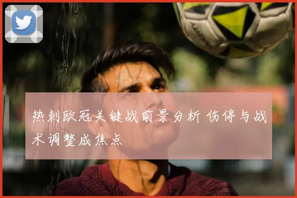 热刺欧冠关键战前景分析 伤停与战术调整成焦点