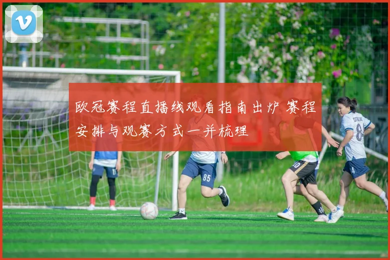 欧冠赛程直播线观看指南出炉 赛程安排与观赛方式一并梳理
