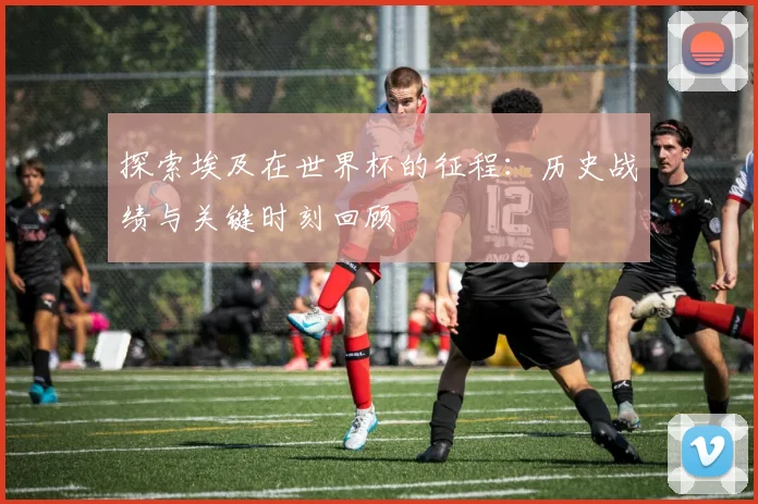 探索埃及在世界杯的征程：历史战绩与关键时刻回顾