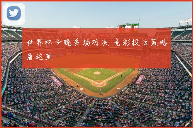 世界杯今晚多场对决 竞彩投注策略看这里