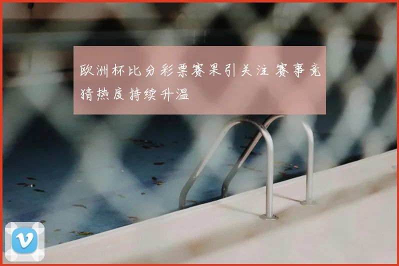 欧洲杯比分彩票赛果引关注 赛事竞猜热度持续升温