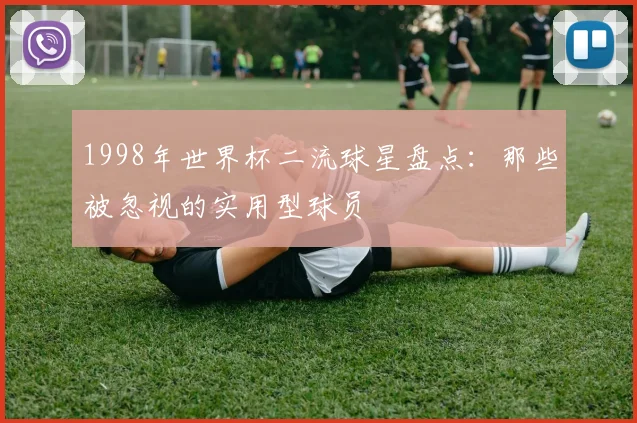 1998年世界杯二流球星盘点：那些被忽视的实用型球员