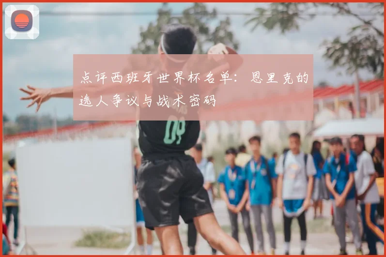 点评西班牙世界杯名单:恩里克的选人争议与战术密码