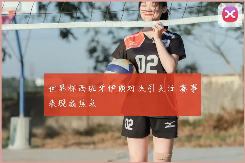 世界杯西班牙伊朗对决引关注 赛事表现成焦点