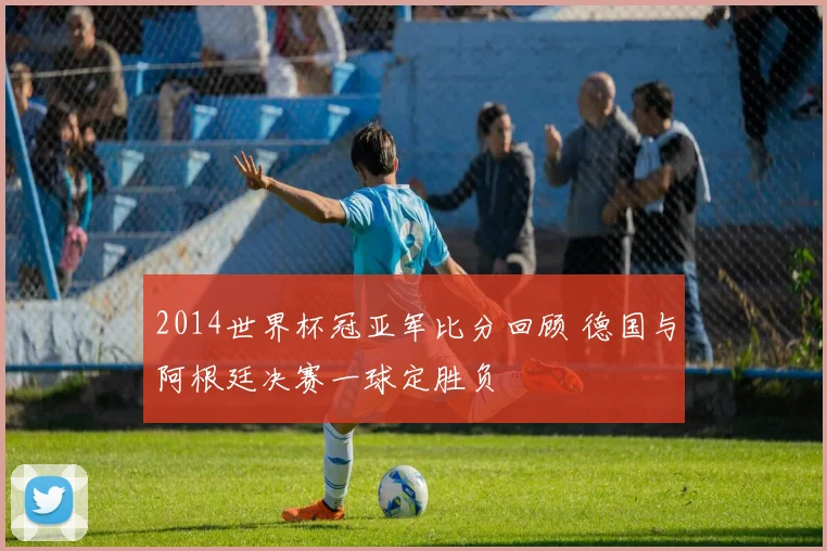 2014世界杯冠亚军比分回顾 德国与阿根廷决赛一球定胜负