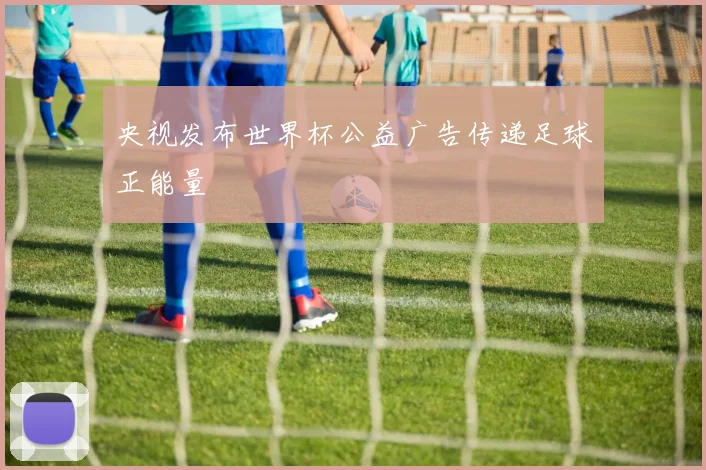 央视发布世界杯公益广告传递足球正能量