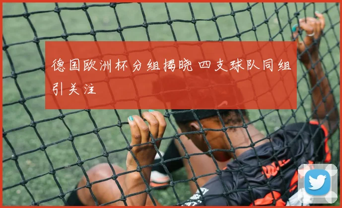 德国欧洲杯分组揭晓 四支球队同组引关注