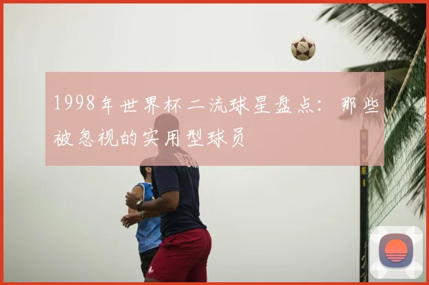 1998年世界杯二流球星盘点:那些被忽视的实用型球员
