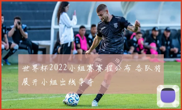 世界杯2022小组赛赛程公布 各队将展开小组出线争夺