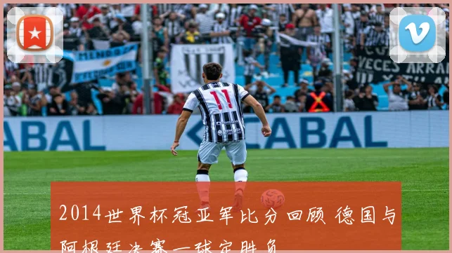 2014世界杯冠亚军比分回顾 德国与阿根廷决赛一球定胜负