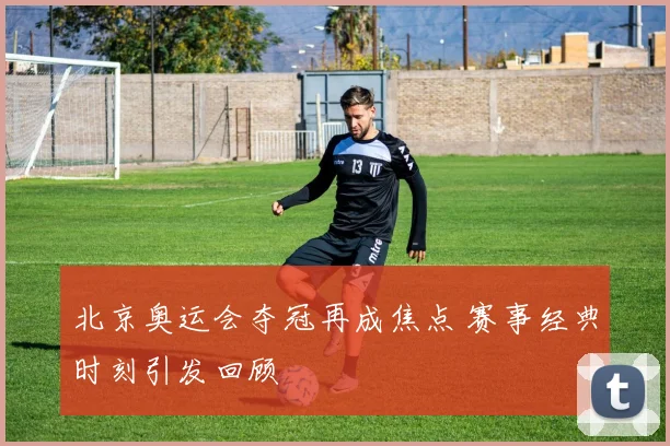 北京奥运会夺冠再成焦点 赛事经典时刻引发回顾