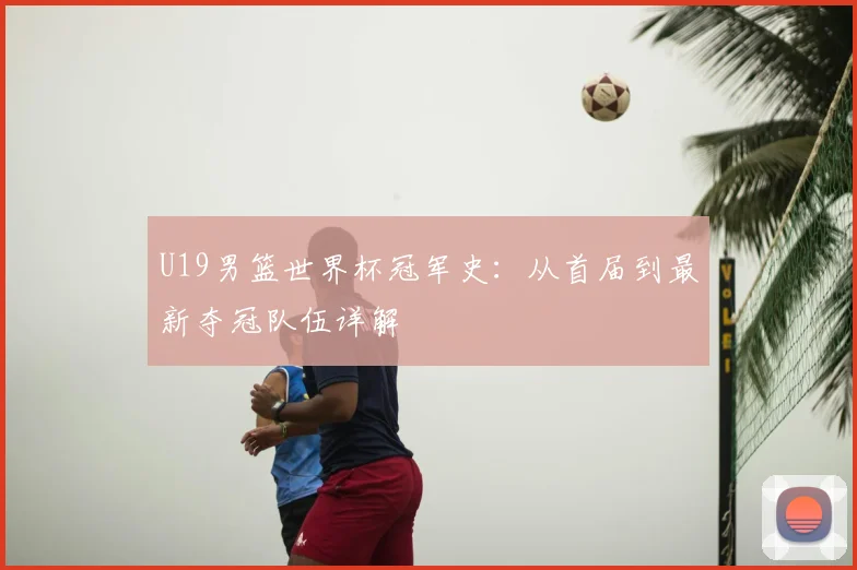 U19男篮世界杯冠军史：从首届到最新夺冠队伍详解