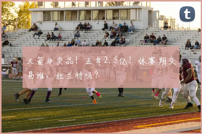 火箭非卖品！五年2.5亿！休赛期交易谁，杜兰特吗？