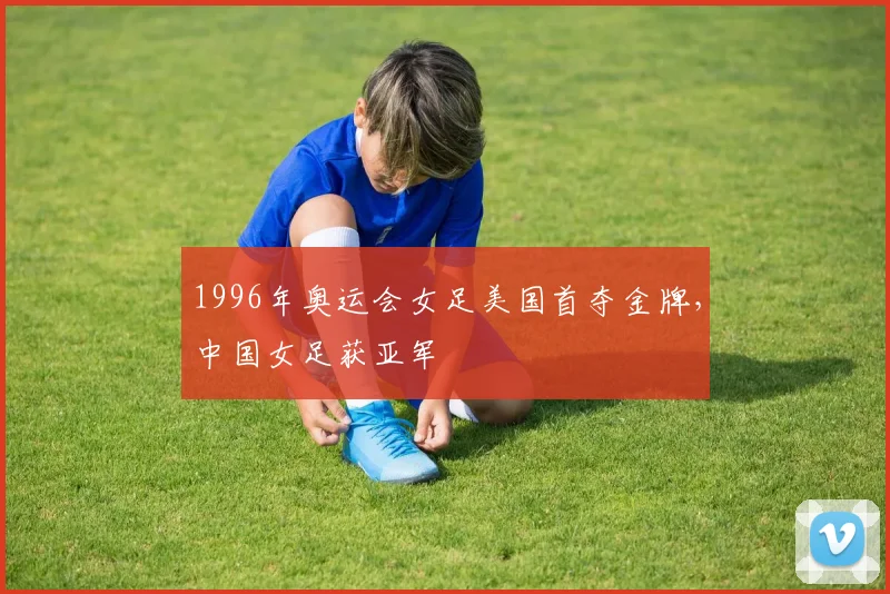 1996年奥运会女足美国首夺金牌，中国女足获亚军