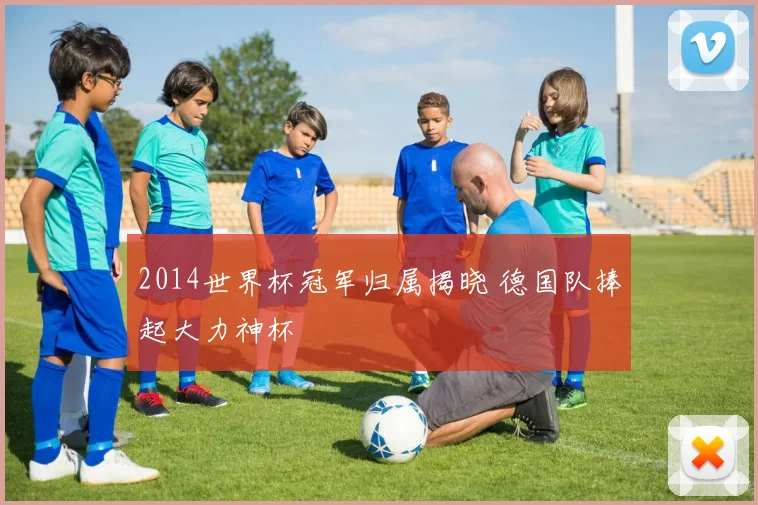2014世界杯冠军归属揭晓 德国队捧起大力神杯
