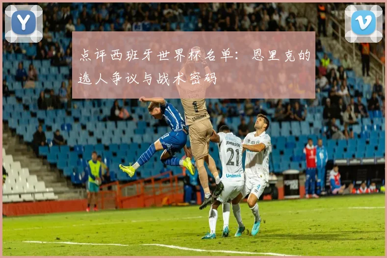 点评西班牙世界杯名单：恩里克的选人争议与战术密码