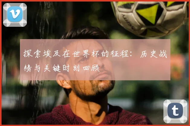 探索埃及在世界杯的征程：历史战绩与关键时刻回顾