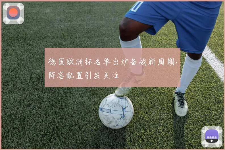德国欧洲杯名单出炉备战新周期，阵容配置引发关注